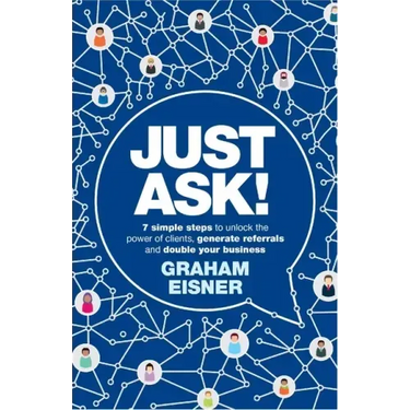Just Ask!: 7 simple steps to unlock the power of clients, generate referrals and double your business