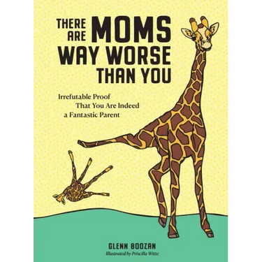 There Are Moms Way Worse Than You: Irrefutable Proof That You Are Indeed a Fantastic Parent