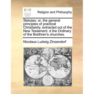 Statutes: Or, the General Principles of Practical Christianity, Extracted Out of the New Testament: D the Ordinary of the Brethren's Churches.