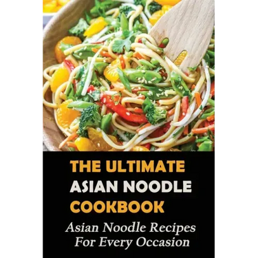 The Ultimate Asian Noodle Cookbook: Asian Noodle Recipes For Every Occasion: Best Noodle Cookbook