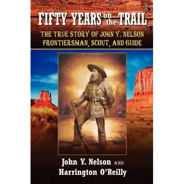 Fifty Years On The Trail: The True Story of John Y. Nelson, Frontiersman, Scout, and Guide