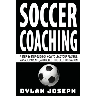 Soccer Coaching: A Step-by-Step Guide on How to Lead Your Players, Manage Parents, and Select the Best Formation
