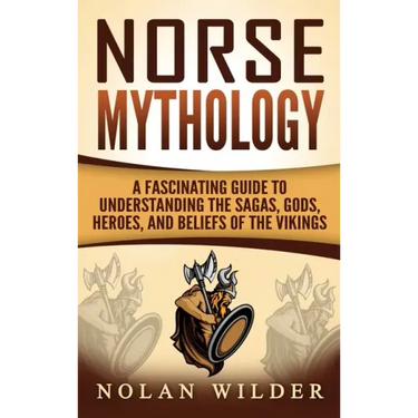Norse Mythology: A Fascinating Guide to Understanding the Sagas, Gods, Heroes, and Beliefs of the Vikings