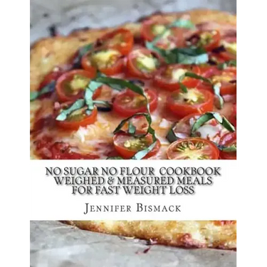 No Sugar No Flour Cookbook: Weighed & Measured Meals for Fast Weight Loss