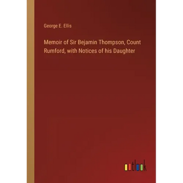Memoir of Sir Bejamin Thompson, Count Rumford, with Notices of his Daughter