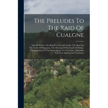 The Preludes To The Raid Of Cualgne: Tain Bo Fraich. The Raid For Dartaid's Cattle. The Raid For The Cattle Of Regamon. The Driving Of The Cattle Of F