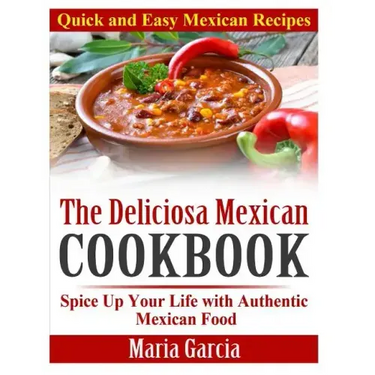 The Deliciosa Mexican Cookbook - Quick and Easy Mexican Recipes: Spice Up Your Life with Authentic Mexican Food