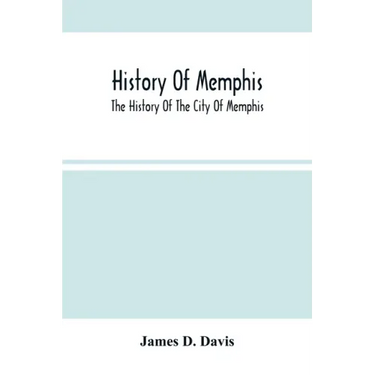 History Of Memphis: The History Of The City Of Memphis, Being A Compilation Of The Most Important Documents And Historical Events Connecte