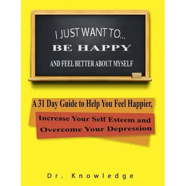 I Just Want To Be Happy and Feel Better About Myself: A 31 Step Guide to Help You Feel Happier, Increase Your Self Esteem, and Overcome Your Depressio