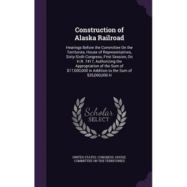 Construction of Alaska Railroad: Hearings Before the Committee On the Territories, House of Representatives, Sixty-Sixth Congress, First Session, On H