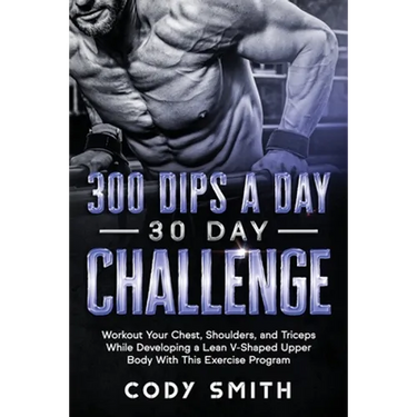 300 Dips a Day 30 Day Challenge: Workout Your Chest, Shoulders, and Triceps While Developing a Lean V-Shaped Upper Body With This Exercise Program