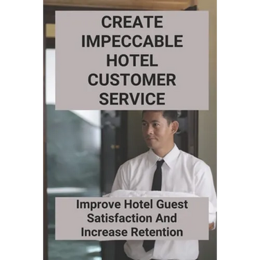 Create Impeccable Hotel Customer Service: Improve Hotel Guest Satisfaction And Increase Retention