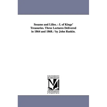 Sesame and Lilies.: I. of Kings' Treasuries. Three Lectures Delivered in 1864 and 1868. / By John Ruskin.
