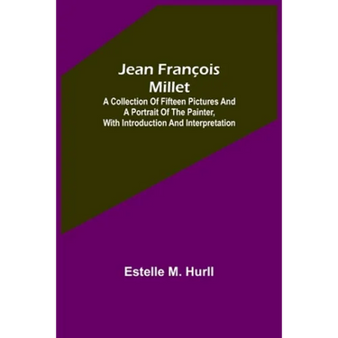 Jean François Millet; A Collection of Fifteen Pictures and a Portrait of the Painter, with Introduction and Interpretation