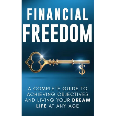 Financial Freedom: A Complete Guide to Achieving Objectives and Living Your Dream Life at Any Age