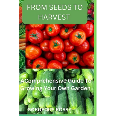 From seeds to harvest: A Comprehensive Guide To Growing Your Own Vegetable Garden