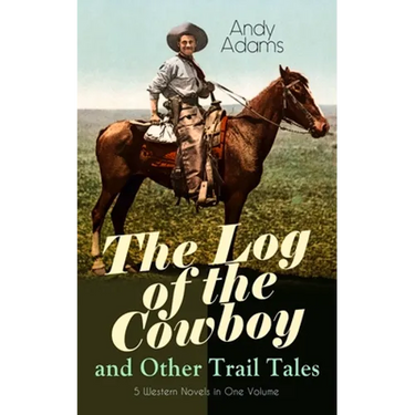 The Log of the Cowboy and Other Trail Tales - 5 Western Novels in One Volume: True Life Narratives of Texas Cowboys and Adventure Novels