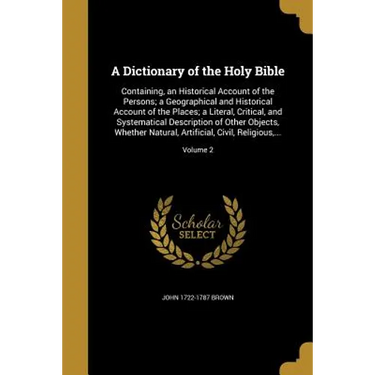 A Dictionary of the Holy Bible: Containing, an Historical Account of the Persons; a Geographical and Historical Account of the Places; a Literal, Crit
