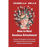 How to Heal Anxious Attachment: Proven Strategies to Overcome Emotional Insecurity and Build Healthy Relationships