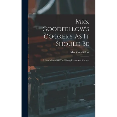 Mrs. Goodfellow's Cookery As It Should Be: A New Manual Of The Dining Room And Kitchen