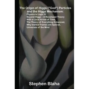 The Origin of Higgs ("God") Particles and the Higgs Mechanism: Physics is Logic III, Beyond Higgs - A Revamped Theory With a Local Arrow of Time, The