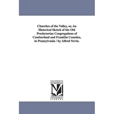 Churches of the Valley, or, An Historical Sketch of the Old Presbyterian Congregations of Cumberland and Franklin Counties, in Pennsylvania / by Alfre