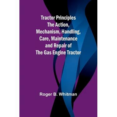 Tractor Principles The Action, Mechanism, Handling, Care, Maintenance and Repair of the Gas Engine Tractor