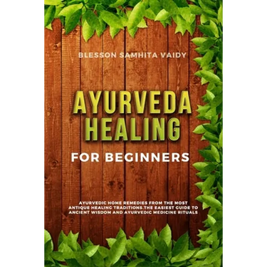 Ayurveda Healing for Beginners: Ayurvedic Home Remedies From The Most Antique Healing Tradi-tions. The Easiest Guide To Ancient Wisdom And Ayurvedic M