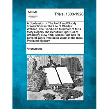 A Confession of the Awful and Bloody Transactions in the Life of Charles Wallace, the Fiend-Like Murderer of Miss Mary Rogers the Beautiful Cigar-Girl