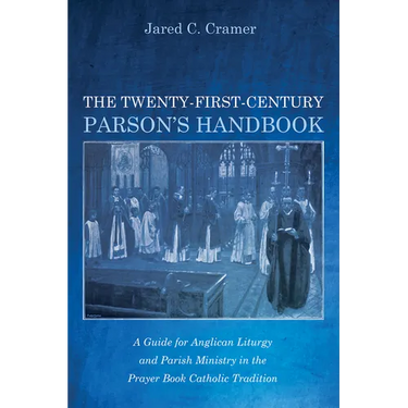 The Twenty-First-Century Parson's Handbook: A Guide for Anglican Liturgy and Parish Ministry in the Prayer Book Catholic Tradition