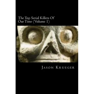 The Top Serial Killers Of Our Time (Volume 1): True Crime Committed By The World's Most Notorious Serial Killers