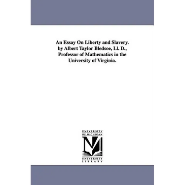 An Essay On Liberty and Slavery. by Albert Taylor Bledsoe, Ll. D., Professor of Mathematics in the University of Virginia.