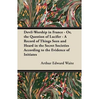 Devil-Worship in France - Or, the Question of Lucifer - A Record of Things Seen and Heard in the Secret Societies According to the Evidence of Initiat