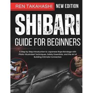 Shibari Guide For Beginners: A Step by Step Introduction to Japanese Rope Bondage with Photo-Illustrated Techniques, Safety Essentials, and the Art of