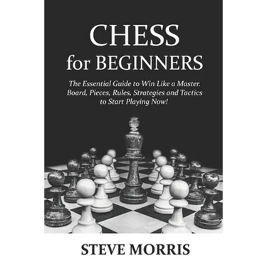 Chess for Beginners: The Essential Guide to Win Like a Master. Board, Pieces, Rules, Strategies and Tactics to Start Playing Now!