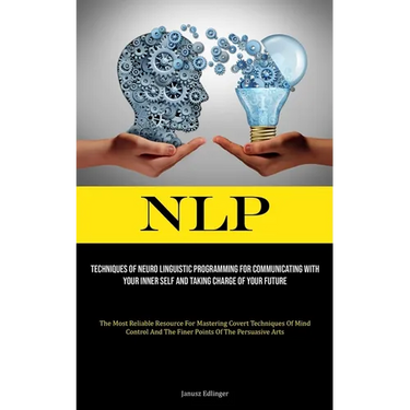 Nlp: Techniques Of Neuro Linguistic Programming For Communicating With Your Inner Self And Taking Charge Of Your Future (The Most Reliable Resource Fo