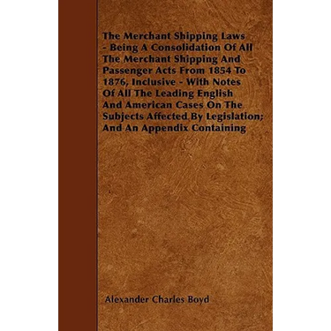 The Merchant Shipping Laws - Being A Consolidation Of All The Merchant Shipping And Passenger Acts From 1854 To 1876, Inclusive - With Notes Of All Th