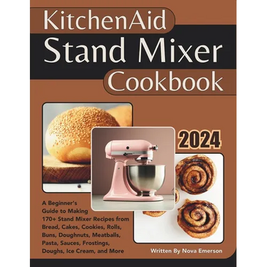Kitchenaid Stand Mixer Cookbook: A Beginner's Guide to Making 170+ Stand Mixer Recipes from Bread, Cakes, Cookies, Rolls, Buns, Doughnuts, Meatballs,