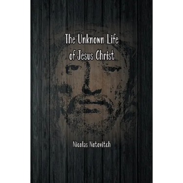 The Unknown Life of Jesus Christ: The Original Text of Nicolas Notovitch's 1887 Discovery