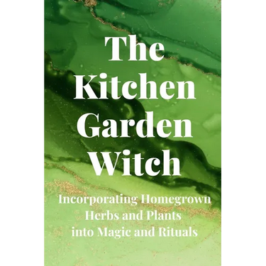 The Kitchen Garden Witch: Incorporating Homegrown Herbs and Plants into Magic and Rituals