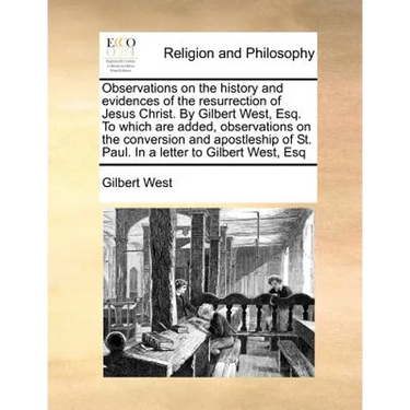 Observations on the History and Evidences of the Resurrection of Jesus Christ. by Gilbert West, Esq. to Which Are Added, Observations on the Conversio