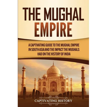 The Mughal Empire: A Captivating Guide to the Mughal Empire in South Asia and the Impact the Mughals Had on the History of India