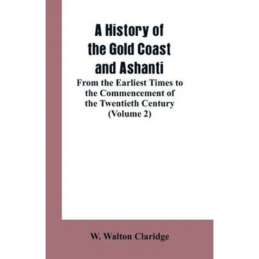 A History of the Gold Coast and Ashanti: From the Earliest Times to the Commencement of the Twentieth Century (Volume 2)