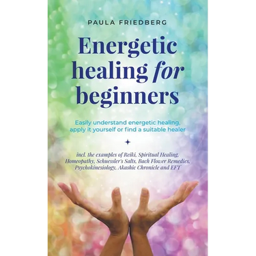 Energetic Healing for Beginners: Easily Understand Energetic Healing, Apply it Yourself or Find a Suitable Healer