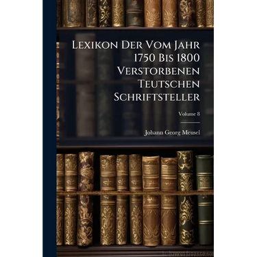 Lexikon Der Vom Jahr 1750 Bis 1800 Verstorbenen Teutschen Schriftsteller; Volume 8