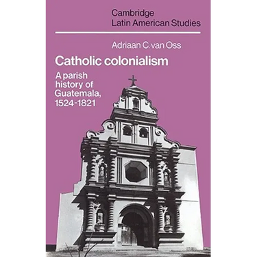 Catholic Colonialism: A Parish History of Guatemala, 1524 1821