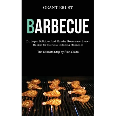Barbeque: Barbeque Delicious And Healthy Homemade Sauces Recipes for Everyday including Marinades (The Ultimate Step by Step Guide)
