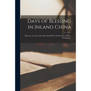 Days of Blessing in Inland China: Being an Account of the Meetings Held in the Province of Shan-Si, &c.