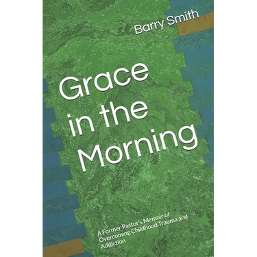 Grace in the Morning: A Former Pastor's Memoir of Overcoming Childhood Trauma and Addiction