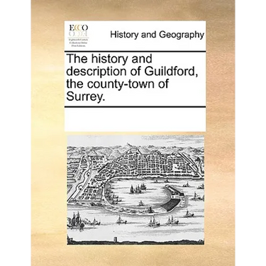 The History and Description of Guildford, the County-Town of Surrey.